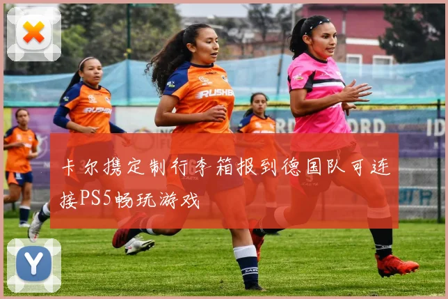 卡尔携定制行李箱报到德国队可连接PS5畅玩游戏