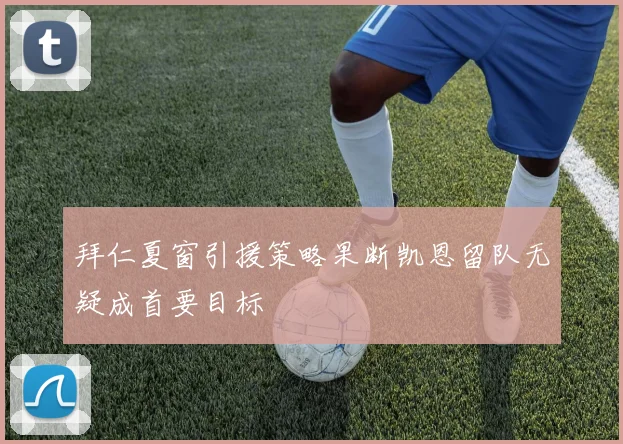 拜仁夏窗引援策略果断凯恩留队无疑成首要目标