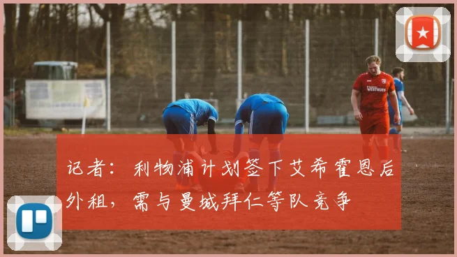 记者：利物浦计划签下艾希霍恩后外租，需与曼城拜仁等队竞争