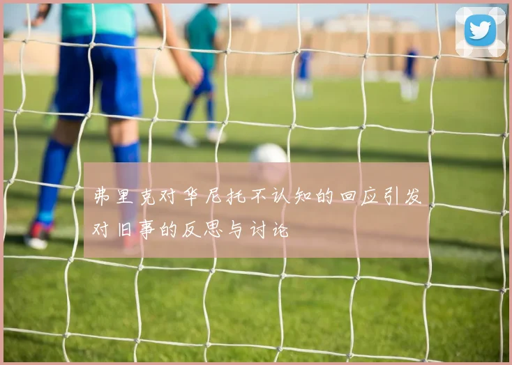 弗里克对华尼托不认知的回应引发对旧事的反思与讨论