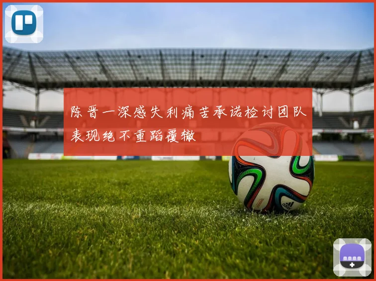 陈晋一深感失利痛苦承诺检讨团队表现绝不重蹈覆辙