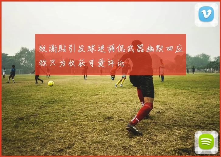 致谢贴引发球迷调侃武器幽默回应称只为收获可爱评论