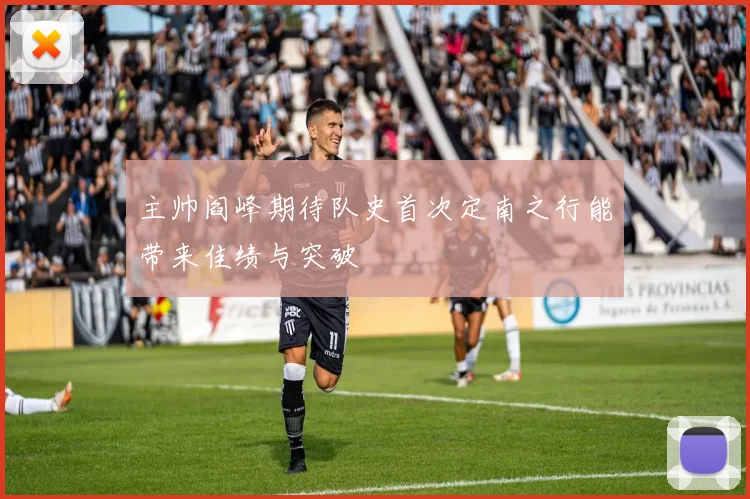 主帅阎峰期待队史首次定南之行能带来佳绩与突破