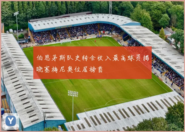 伯恩茅斯队史转会收入最高球员揭晓塞梅尼奥位居榜首