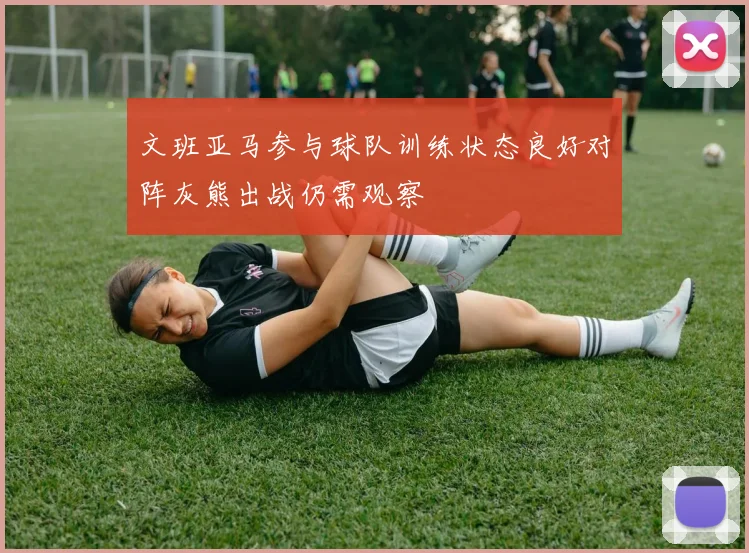 文班亚马参与球队训练状态良好对阵灰熊出战仍需观察