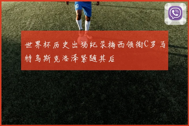 世界杯历史出场纪录梅西领衔C罗马特乌斯克洛泽紧随其后