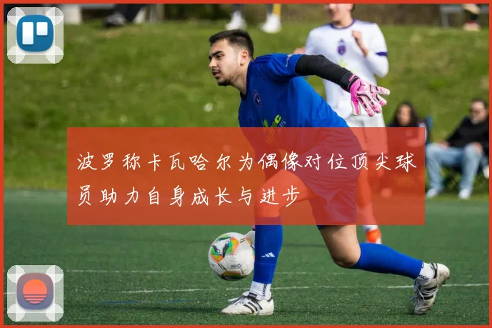 波罗称卡瓦哈尔为偶像对位顶尖球员助力自身成长与进步