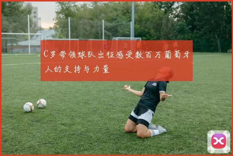 C罗带领球队出征感受数百万葡萄牙人的支持与力量
