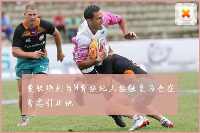 曼联热刺与M费经纪人接触皇马也在考虑引进他