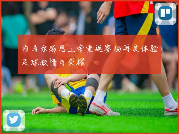 内马尔感恩上帝重返赛场再度体验足球激情与荣耀