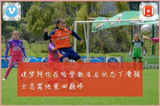 追梦阿伦在哈登激活后状态下滑骑士急需他重回巅峰