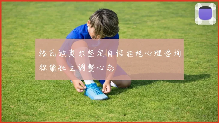 格瓦迪奥尔坚定自信拒绝心理咨询称能独立调整心态