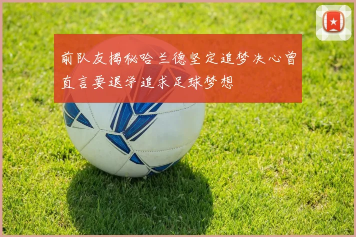 前队友揭秘哈兰德坚定追梦决心曾直言要退学追求足球梦想