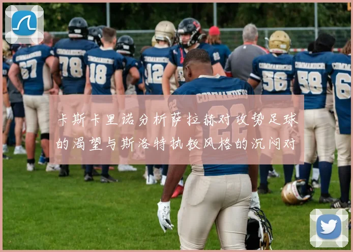 卡斯卡里诺分析萨拉赫对攻势足球的渴望与斯洛特执教风格的沉闷对比