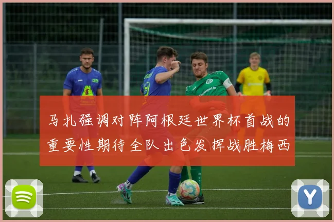 马扎强调对阵阿根廷世界杯首战的重要性期待全队出色发挥战胜梅西