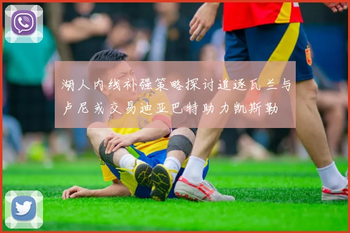 湖人内线补强策略探讨追逐瓦兰与卢尼或交易迪亚巴特助力凯斯勒