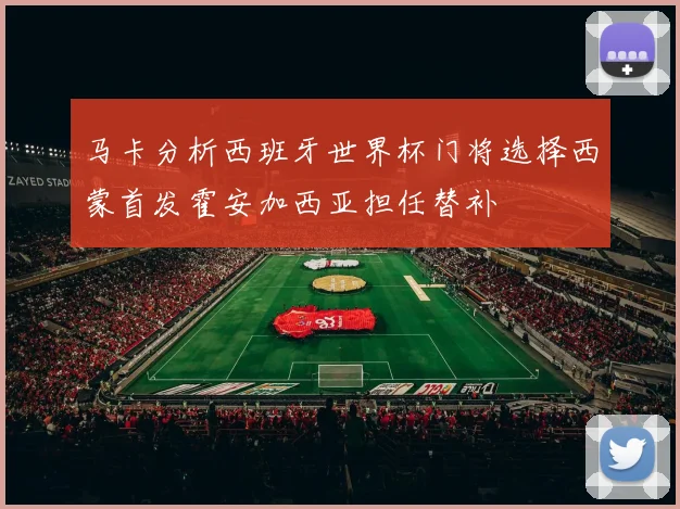 马卡分析西班牙世界杯门将选择西蒙首发霍安加西亚担任替补
