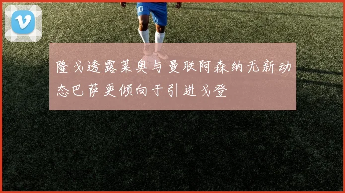 隆戈透露莱奥与曼联阿森纳无新动态巴萨更倾向于引进戈登