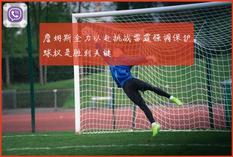 詹姆斯全力以赴挑战雷霆强调保护球权是胜利关键