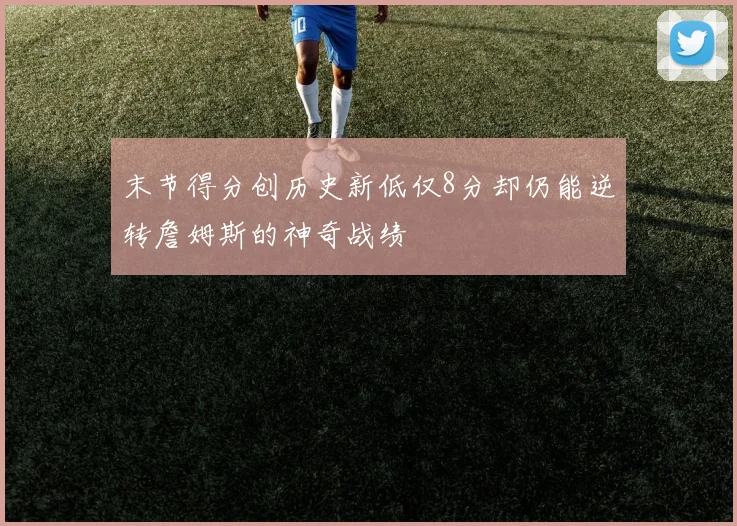 末节得分创历史新低仅8分却仍能逆转詹姆斯的神奇战绩